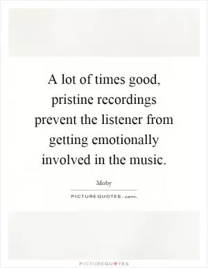A lot of times good, pristine recordings prevent the listener from getting emotionally involved in the music Picture Quote #1