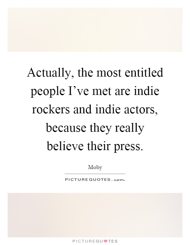 Actually, the most entitled people I've met are indie rockers and indie actors, because they really believe their press Picture Quote #1