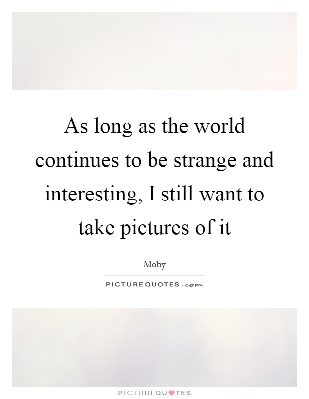 As long as the world continues to be strange and interesting, I still want to take pictures of it Picture Quote #1