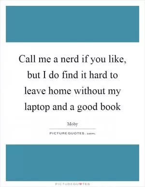 Call me a nerd if you like, but I do find it hard to leave home without my laptop and a good book Picture Quote #1