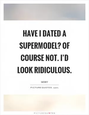 Have I dated a supermodel? Of course not. I’d look ridiculous Picture Quote #1