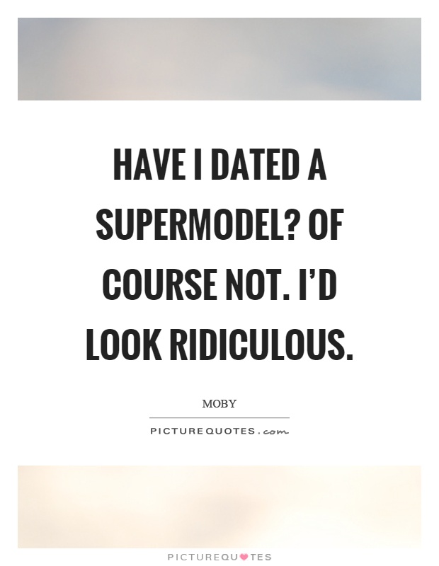 Have I dated a supermodel? Of course not. I'd look ridiculous Picture Quote #1