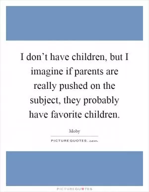 I don’t have children, but I imagine if parents are really pushed on the subject, they probably have favorite children Picture Quote #1