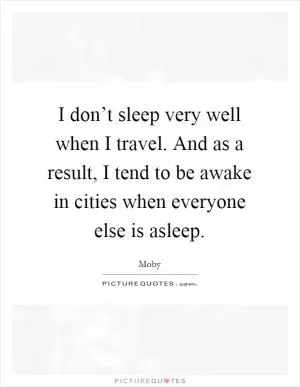 I don’t sleep very well when I travel. And as a result, I tend to be awake in cities when everyone else is asleep Picture Quote #1