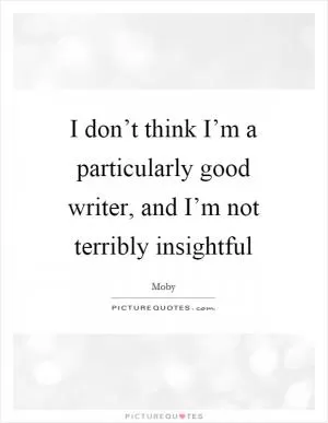 I don’t think I’m a particularly good writer, and I’m not terribly insightful Picture Quote #1