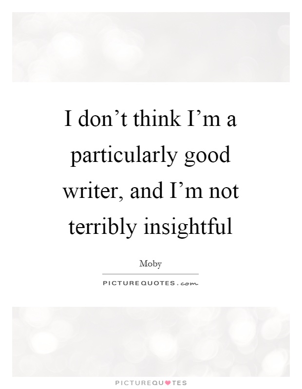 I don't think I'm a particularly good writer, and I'm not terribly insightful Picture Quote #1