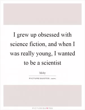 I grew up obsessed with science fiction, and when I was really young, I wanted to be a scientist Picture Quote #1