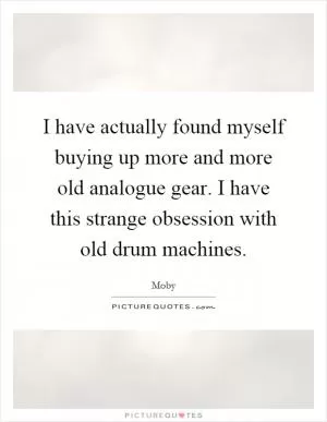 I have actually found myself buying up more and more old analogue gear. I have this strange obsession with old drum machines Picture Quote #1