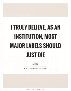 I truly believe, as an institution, most major labels should just die Picture Quote #1