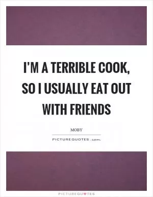 I’m a terrible cook, so I usually eat out with friends Picture Quote #1