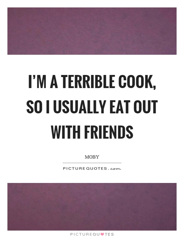 I'm a terrible cook, so I usually eat out with friends Picture Quote #1