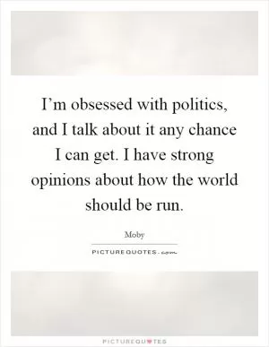 I’m obsessed with politics, and I talk about it any chance I can get. I have strong opinions about how the world should be run Picture Quote #1