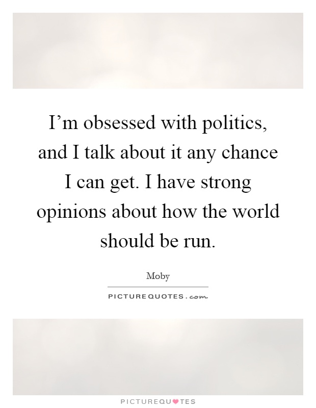 I'm obsessed with politics, and I talk about it any chance I can get. I have strong opinions about how the world should be run Picture Quote #1