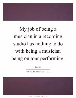 My job of being a musician in a recording studio has nothing to do with being a musician being on tour performing Picture Quote #1