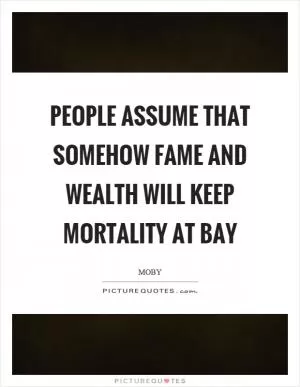 People assume that somehow fame and wealth will keep mortality at bay Picture Quote #1