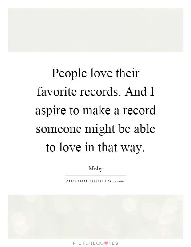 People love their favorite records. And I aspire to make a record someone might be able to love in that way Picture Quote #1