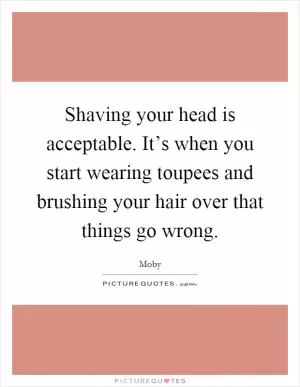 Shaving your head is acceptable. It’s when you start wearing toupees and brushing your hair over that things go wrong Picture Quote #1