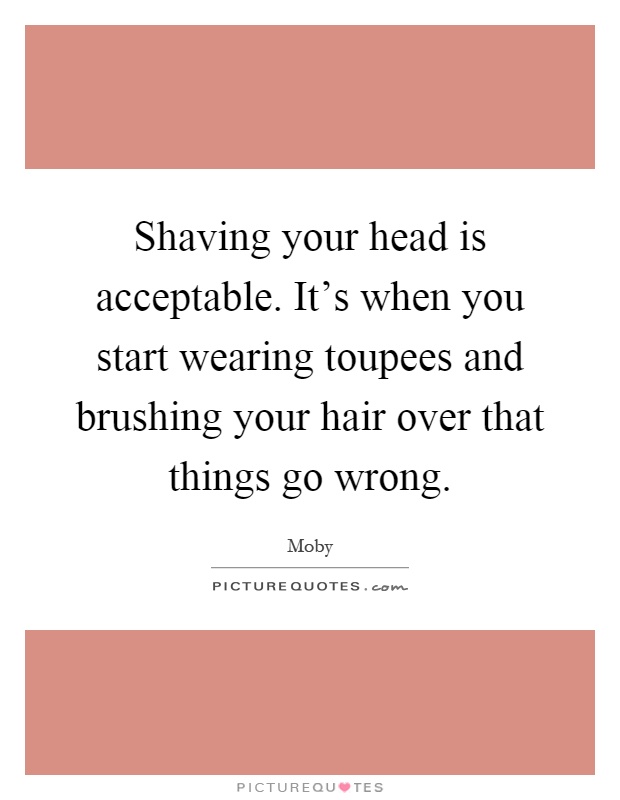 Shaving your head is acceptable. It's when you start wearing toupees and brushing your hair over that things go wrong Picture Quote #1