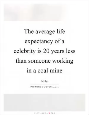 The average life expectancy of a celebrity is 20 years less than someone working in a coal mine Picture Quote #1