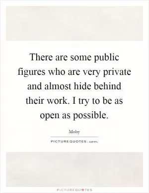 There are some public figures who are very private and almost hide behind their work. I try to be as open as possible Picture Quote #1