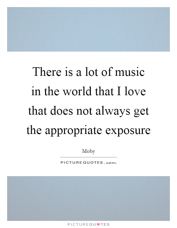 There is a lot of music in the world that I love that does not always get the appropriate exposure Picture Quote #1