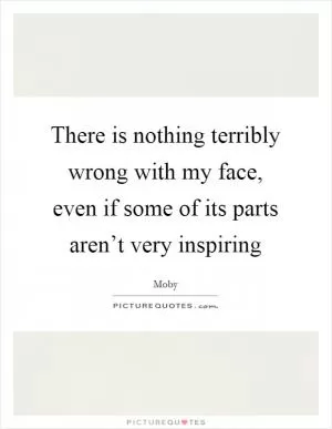 There is nothing terribly wrong with my face, even if some of its parts aren’t very inspiring Picture Quote #1