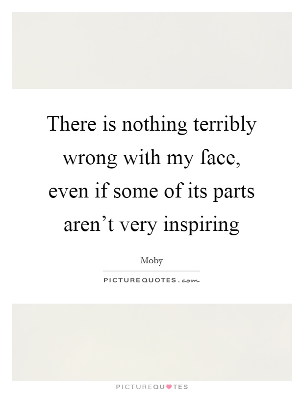 There is nothing terribly wrong with my face, even if some of its parts aren’t very inspiring Picture Quote #1