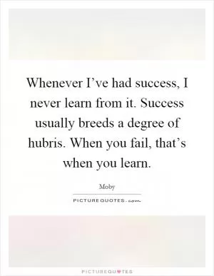 Whenever I’ve had success, I never learn from it. Success usually breeds a degree of hubris. When you fail, that’s when you learn Picture Quote #1