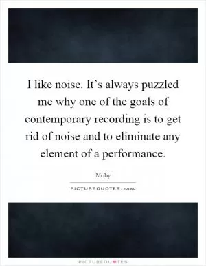 I like noise. It’s always puzzled me why one of the goals of contemporary recording is to get rid of noise and to eliminate any element of a performance Picture Quote #1
