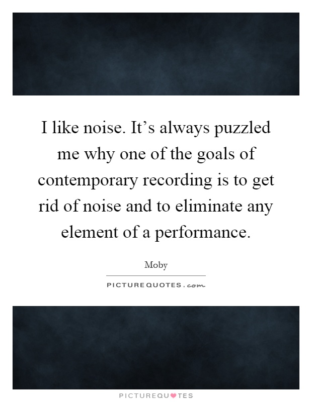 I like noise. It's always puzzled me why one of the goals of contemporary recording is to get rid of noise and to eliminate any element of a performance Picture Quote #1