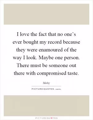 I love the fact that no one’s ever bought my record because they were enamoured of the way I look. Maybe one person. There must be someone out there with compromised taste Picture Quote #1