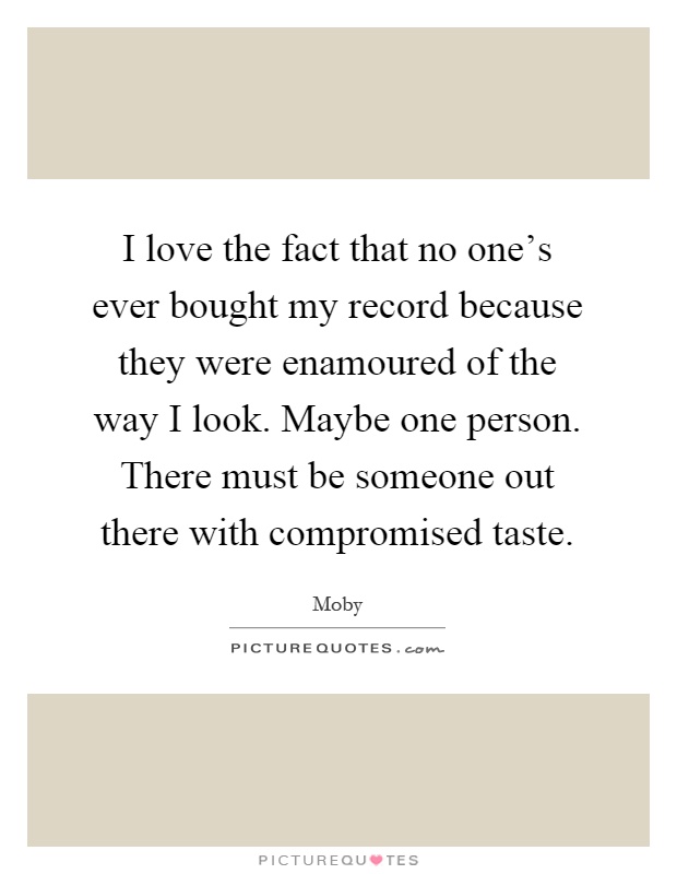 I love the fact that no one's ever bought my record because they were enamoured of the way I look. Maybe one person. There must be someone out there with compromised taste Picture Quote #1