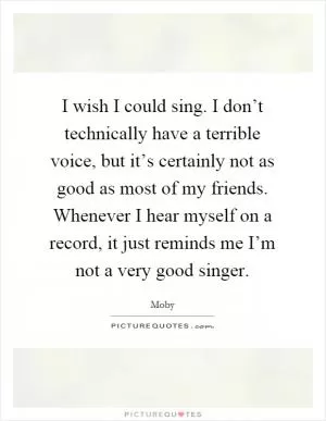 I wish I could sing. I don’t technically have a terrible voice, but it’s certainly not as good as most of my friends. Whenever I hear myself on a record, it just reminds me I’m not a very good singer Picture Quote #1