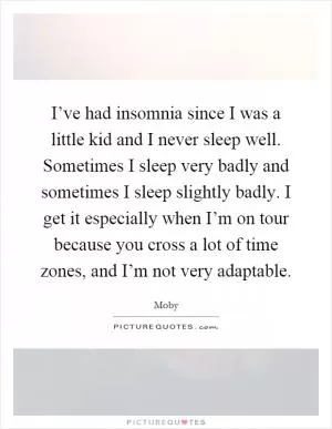 I’ve had insomnia since I was a little kid and I never sleep well. Sometimes I sleep very badly and sometimes I sleep slightly badly. I get it especially when I’m on tour because you cross a lot of time zones, and I’m not very adaptable Picture Quote #1