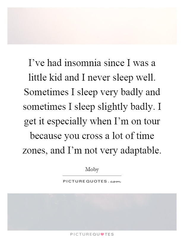 I've had insomnia since I was a little kid and I never sleep well. Sometimes I sleep very badly and sometimes I sleep slightly badly. I get it especially when I'm on tour because you cross a lot of time zones, and I'm not very adaptable Picture Quote #1