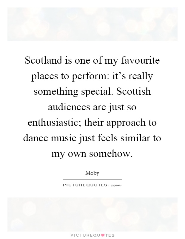 Scotland is one of my favourite places to perform: it's really something special. Scottish audiences are just so enthusiastic; their approach to dance music just feels similar to my own somehow Picture Quote #1
