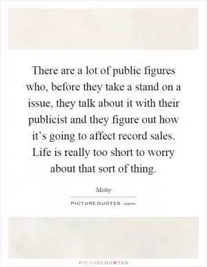 There are a lot of public figures who, before they take a stand on a issue, they talk about it with their publicist and they figure out how it’s going to affect record sales. Life is really too short to worry about that sort of thing Picture Quote #1