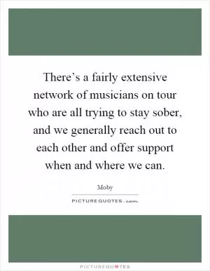 There’s a fairly extensive network of musicians on tour who are all trying to stay sober, and we generally reach out to each other and offer support when and where we can Picture Quote #1
