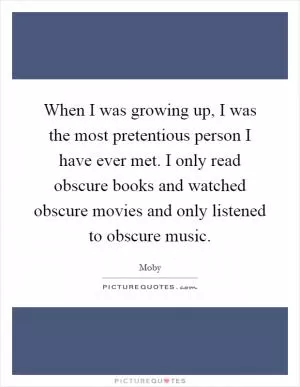 When I was growing up, I was the most pretentious person I have ever met. I only read obscure books and watched obscure movies and only listened to obscure music Picture Quote #1
