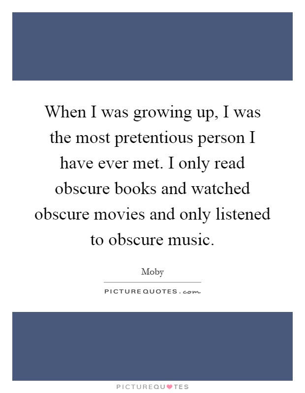 When I was growing up, I was the most pretentious person I have ever met. I only read obscure books and watched obscure movies and only listened to obscure music Picture Quote #1