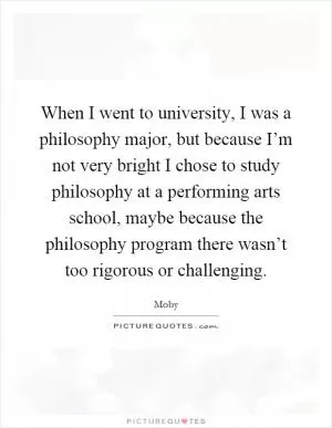 When I went to university, I was a philosophy major, but because I’m not very bright I chose to study philosophy at a performing arts school, maybe because the philosophy program there wasn’t too rigorous or challenging Picture Quote #1