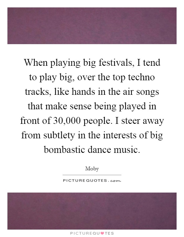 When playing big festivals, I tend to play big, over the top techno tracks, like hands in the air songs that make sense being played in front of 30,000 people. I steer away from subtlety in the interests of big bombastic dance music Picture Quote #1