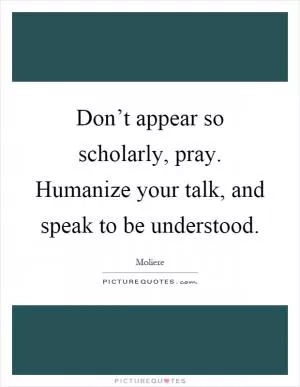 Don’t appear so scholarly, pray. Humanize your talk, and speak to be understood Picture Quote #1