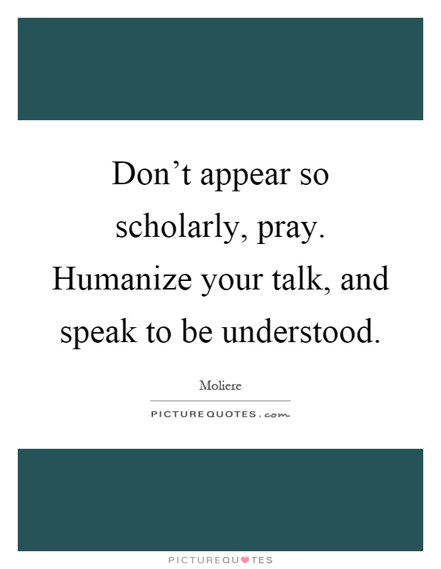 Don't appear so scholarly, pray. Humanize your talk, and speak to be understood Picture Quote #1