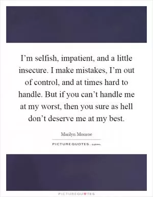 I’m selfish, impatient, and a little insecure. I make mistakes, I’m out of control, and at times hard to handle. But if you can’t handle me at my worst, then you sure as hell don’t deserve me at my best Picture Quote #1