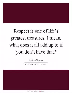 Respect is one of life’s greatest treasures. I mean, what does it all add up to if you don’t have that? Picture Quote #1