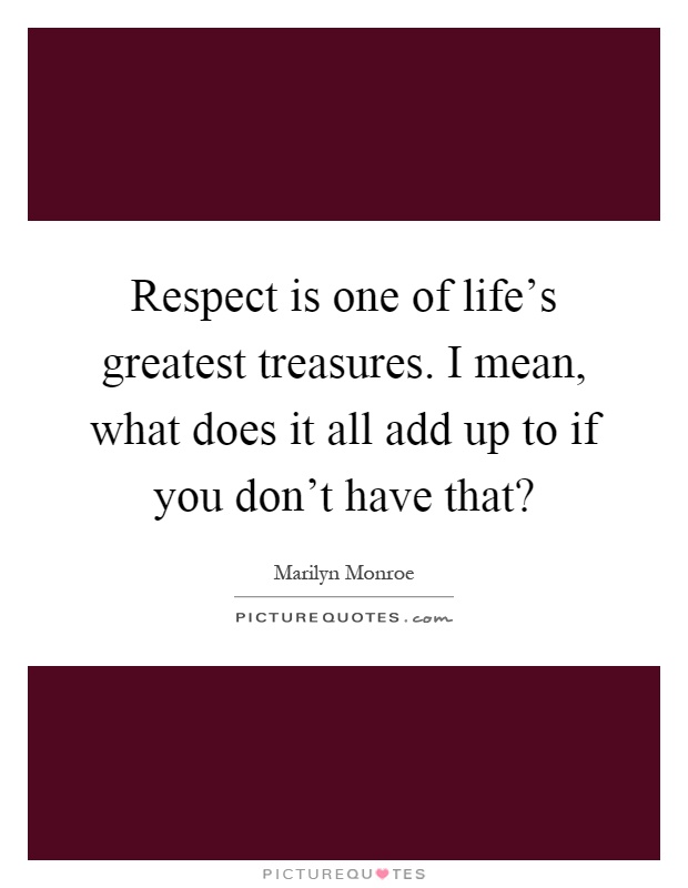 Respect is one of life's greatest treasures. I mean, what does it all add up to if you don't have that? Picture Quote #1