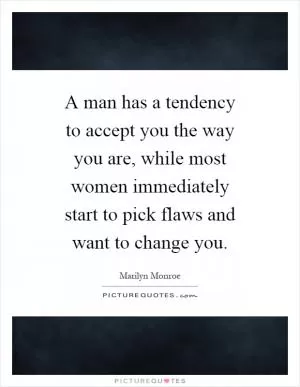 A man has a tendency to accept you the way you are, while most women immediately start to pick flaws and want to change you Picture Quote #1