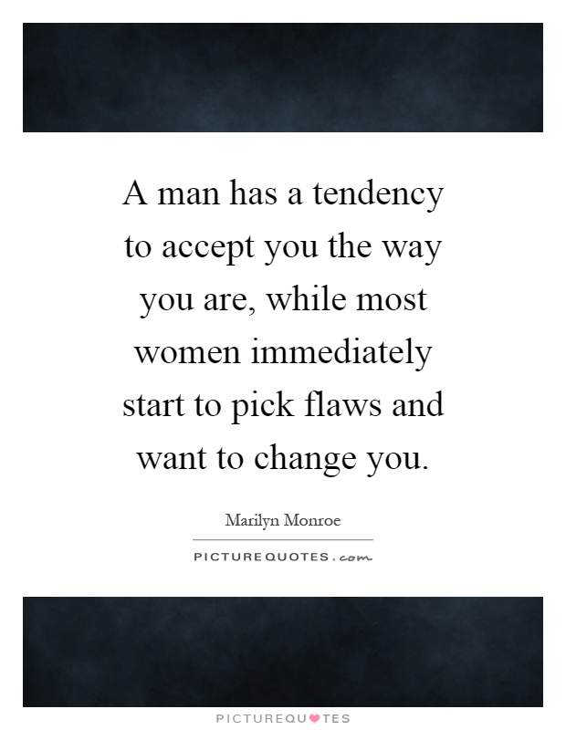 A man has a tendency to accept you the way you are, while most women immediately start to pick flaws and want to change you Picture Quote #1