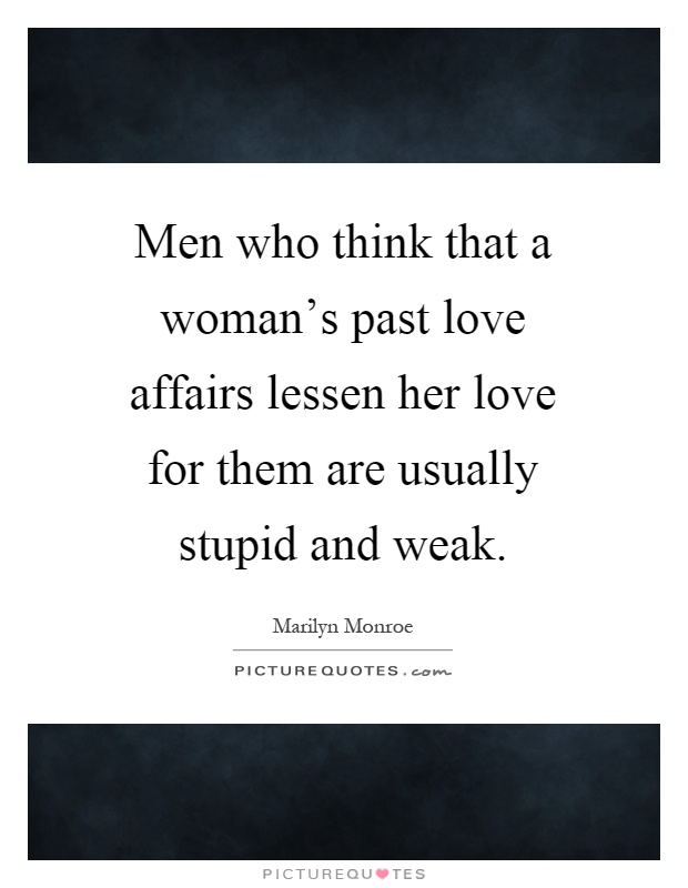 Men who think that a woman's past love affairs lessen her love for them are usually stupid and weak Picture Quote #1